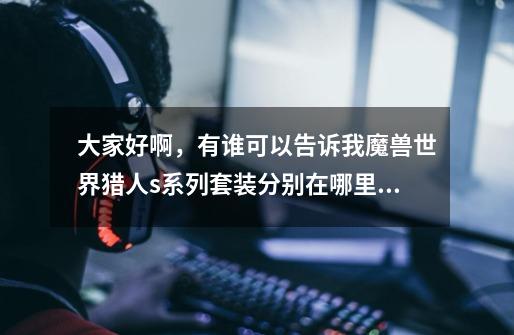 大家好啊,有谁可以告诉我魔兽世界猎人s系列套装分别在哪里得到,还有s系列那套幻化比较好看,如果能告...-第1张-游戏信息-龙启网