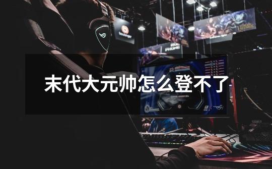 末代大元帅怎么登不了-第1张-游戏信息-龙启网