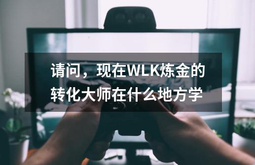 请问,现在WLK炼金的转化大师在什么地方学-第1张-游戏信息-龙启网