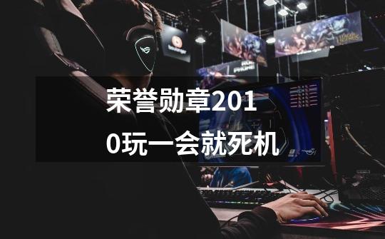 荣誉勋章2010玩一会就死机-第1张-游戏信息-龙启网