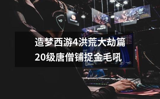 造梦西游4洪荒大劫篇20级唐僧铺捉金毛吼-第1张-游戏信息-龙启网