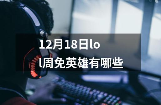 12月18日lol周免英雄有哪些-第1张-游戏信息-龙启网