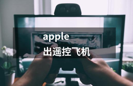apple 出遥控飞机-第1张-游戏信息-龙启网