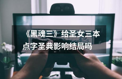《黑魂三》给圣女三本点字圣典影响结局吗-第1张-游戏信息-龙启网