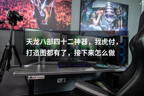 天龙八部四十二神器,我虎付,打造图都有了,接下来怎么做-第1张-游戏信息-龙启网