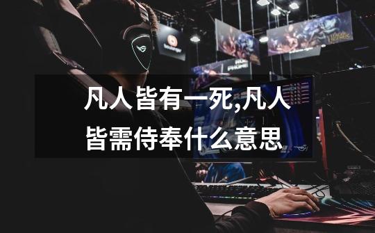 凡人皆有一死,凡人皆需侍奉什么意思-第1张-游戏信息-龙启网
