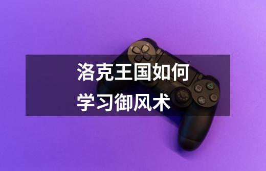 洛克王国如何学习御风术-第1张-游戏信息-龙启网