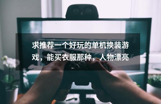 求推荐一个好玩的单机换装游戏，能买衣服那种，人物漂亮-第1张-游戏信息-龙启网