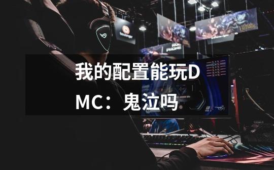 我的配置能玩DMC:鬼泣吗-第1张-游戏信息-龙启网