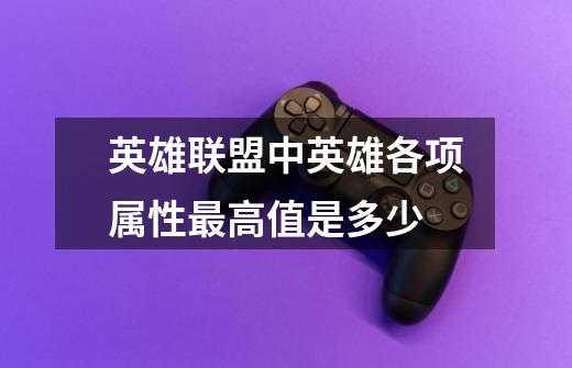 英雄联盟中英雄各项属性最高值是多少-第1张-游戏信息-龙启网