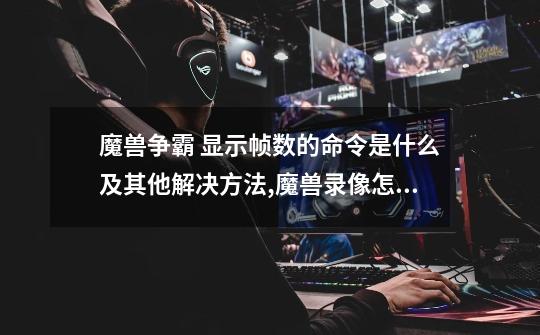魔兽争霸 显示帧数的命令是什么及其他解决方法,魔兽录像怎么看帧数多少-第1张-游戏信息-龙启网