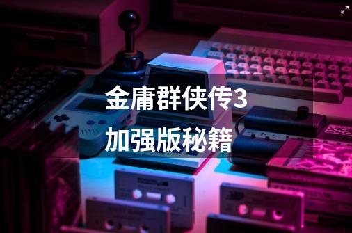 金庸群侠传3加强版秘籍-第1张-游戏信息-龙启网