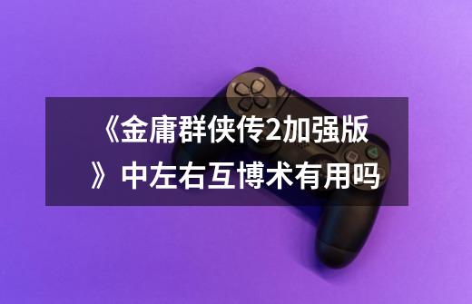 《金庸群侠传2加强版》中左右互博术有用吗-第1张-游戏信息-龙启网