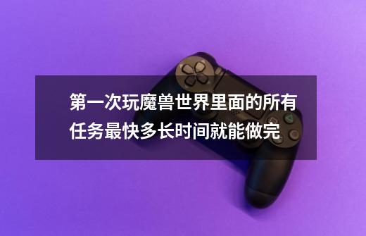 第一次玩魔兽世界里面的所有任务最快多长时间就能做完-第1张-游戏信息-龙启网