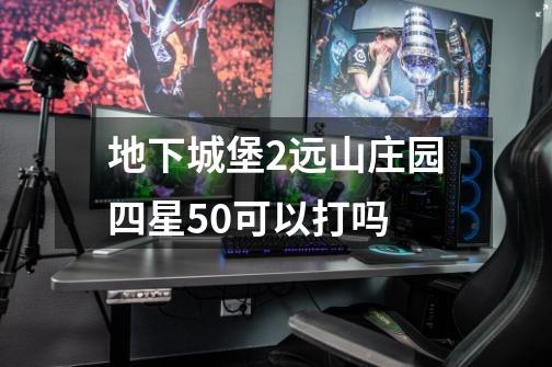 地下城堡2远山庄园四星50可以打吗-第1张-游戏信息-龙启网