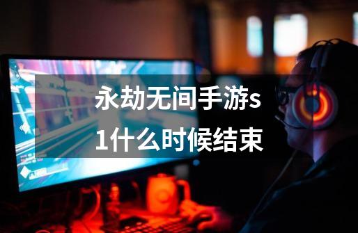 永劫无间手游s1什么时候结束-第1张-游戏信息-龙启网