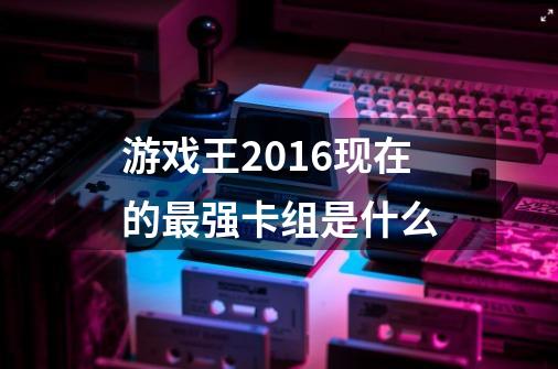 游戏王2016现在的最强卡组是什么-第1张-游戏信息-龙启网
