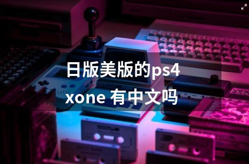 日版美版的ps4 xone 有中文吗-第1张-游戏信息-龙启网