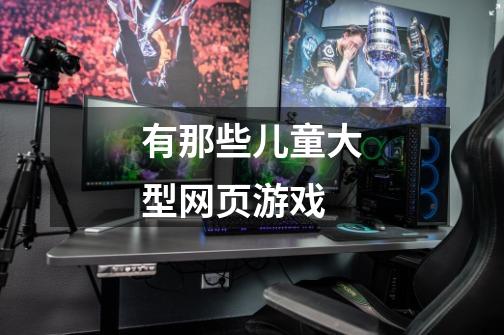 有那些儿童大型网页游戏-第1张-游戏信息-龙启网