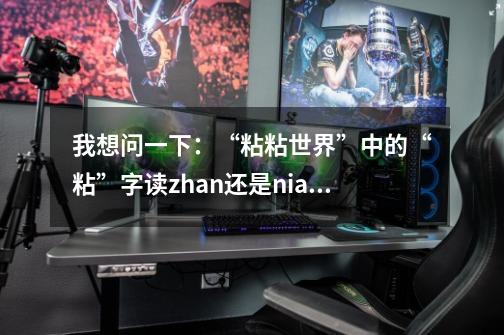我想问一下：“粘粘世界”中的“粘”字读zhan还是nian（“粘粘世界”是一款游戏的名字）。-第1张-游戏信息-龙启网
