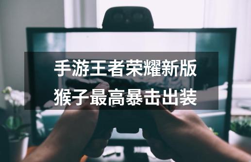 手游王者荣耀新版猴子最高暴击出装-第1张-游戏信息-龙启网