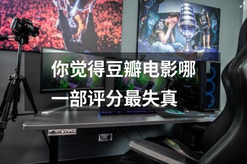 你觉得豆瓣电影哪一部评分最失真-第1张-游戏信息-龙启网