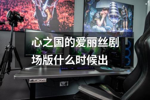 心之国的爱丽丝剧场版什么时候出-第1张-游戏信息-龙启网