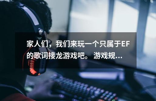 家人们，我们来玩一个只属于EF的歌词接龙游戏吧。 游戏规则：说一句陈奕迅唱过的-第1张-游戏信息-龙启网