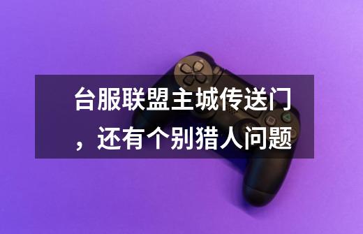 台服联盟主城传送门，还有个别猎人问题-第1张-游戏信息-龙启网