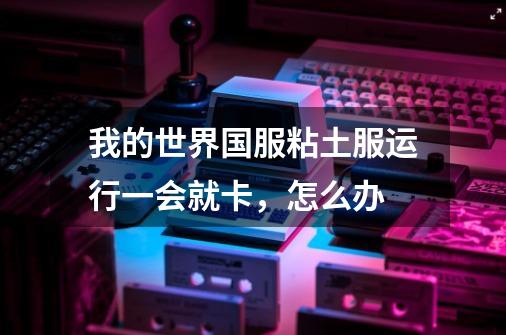 我的世界国服粘土服运行一会就卡，怎么办-第1张-游戏信息-龙启网