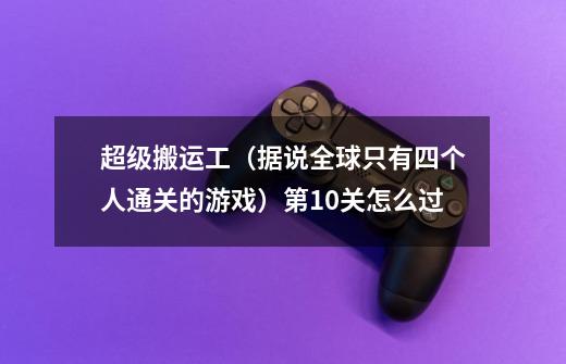 超级搬运工(据说全球只有四个人通关的游戏)第10关怎么过-第1张-游戏信息-龙启网