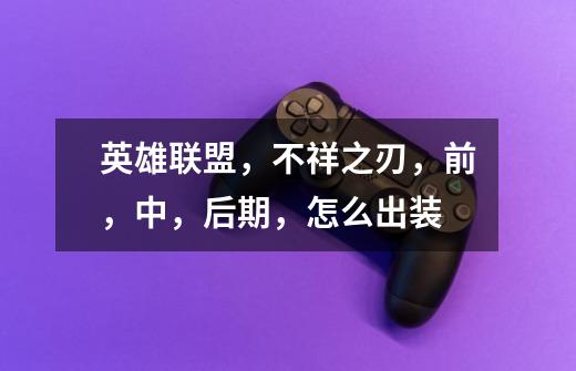 英雄联盟,不祥之刃,前,中,后期,怎么出装-第1张-游戏信息-龙启网