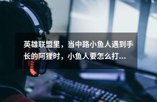 英雄联盟里,当中路小鱼人遇到手长的阿狸时,小鱼人要怎么打才能占优势-第1张-游戏信息-龙启网