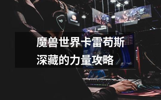 魔兽世界卡雷苟斯深藏的力量攻略-第1张-游戏信息-龙启网