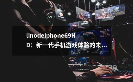 linodeiphone69HD:新一代手机游戏体验的未来-第1张-游戏信息-龙启网