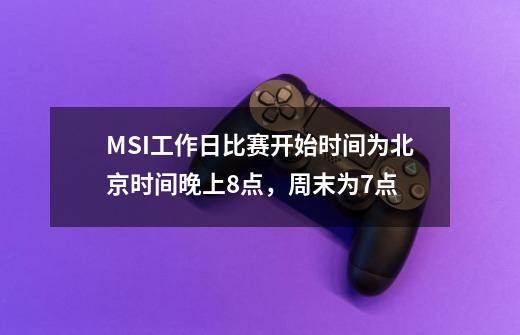 MSI工作日比赛开始时间为北京时间晚上8点,周末为7点-第1张-游戏信息-龙启网