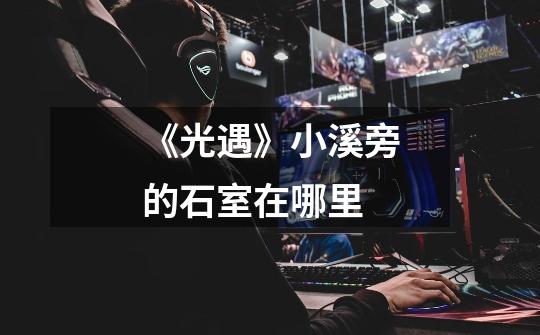 《光遇》小溪旁的石室在哪里-第1张-游戏信息-龙启网
