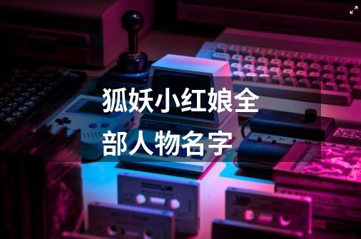 狐妖小红娘全部人物名字-第1张-游戏信息-龙启网