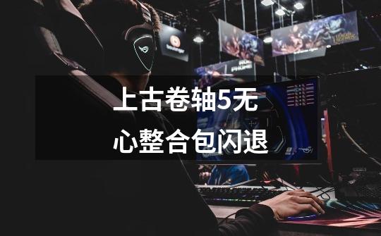 上古卷轴5无心整合包闪退-第1张-游戏信息-龙启网