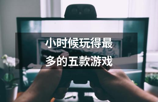 小时候玩得最多的五款游戏-第1张-游戏信息-龙启网