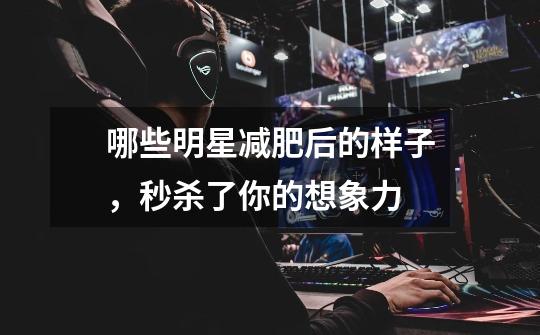 哪些明星减肥后的样子,秒杀了你的想象力-第1张-游戏信息-龙启网
