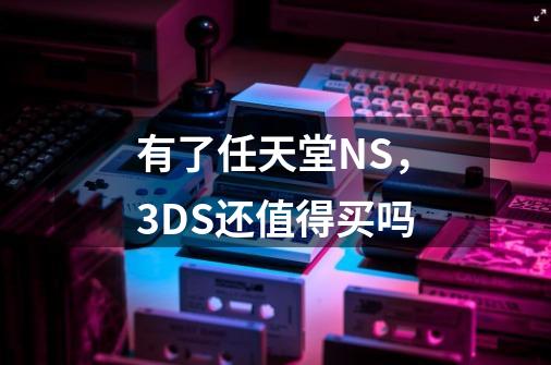 有了任天堂NS,3DS还值得买吗-第1张-游戏信息-龙启网