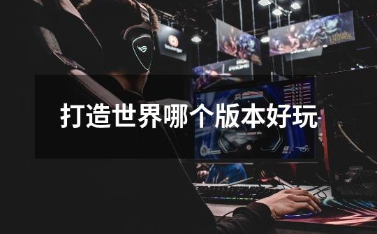 打造世界哪个版本好玩-第1张-游戏信息-龙启网