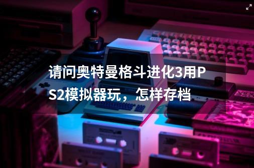 请问奥特曼格斗进化3用PS2模拟器玩,怎样存档-第1张-游戏信息-龙启网