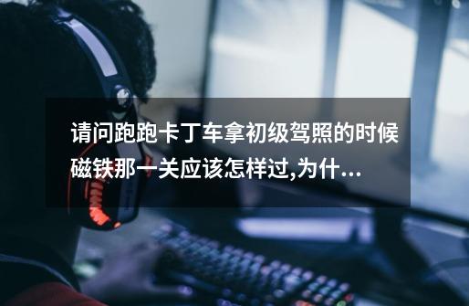 请问跑跑卡丁车拿初级驾照的时候磁铁那一关应该怎样过,为什么CTROL松开冲向磁铁的时候总是未通过-第1张-游戏信息-龙启网