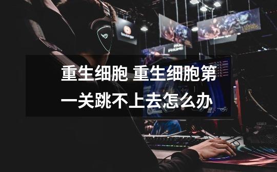重生细胞 重生细胞第一关跳不上去怎么办-第1张-游戏信息-龙启网