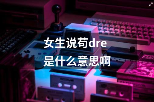 女生说苟dre是什么意思啊-第1张-游戏信息-龙启网