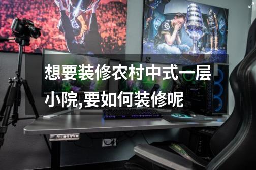想要装修农村中式一层小院,要如何装修呢-第1张-游戏信息-龙启网