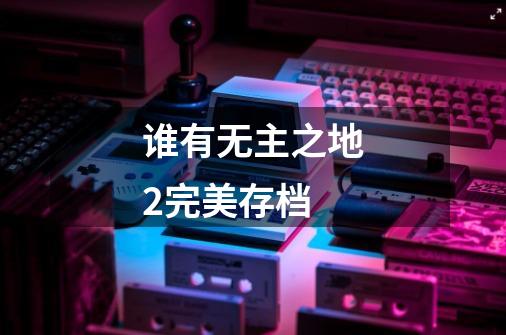 谁有无主之地2完美存档-第1张-游戏信息-龙启网