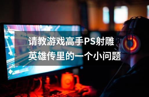 请教游戏高手PS射雕英雄传里的一个小问题-第1张-游戏信息-龙启网